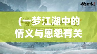 (一梦江湖中的情义与恩怨有关吗) 一梦江湖中的情义与恩怨：揭秘武侠世界的潜规则与英雄往事